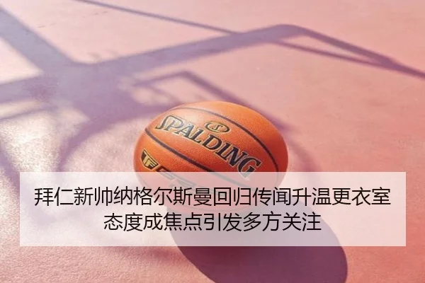 拜仁新帅纳格尔斯曼回归传闻升温更衣室态度成焦点引发多方关注