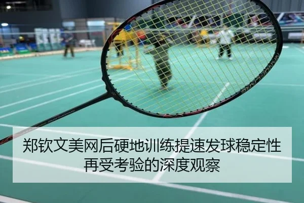 郑钦文美网后硬地训练提速发球稳定性再受考验的深度观察