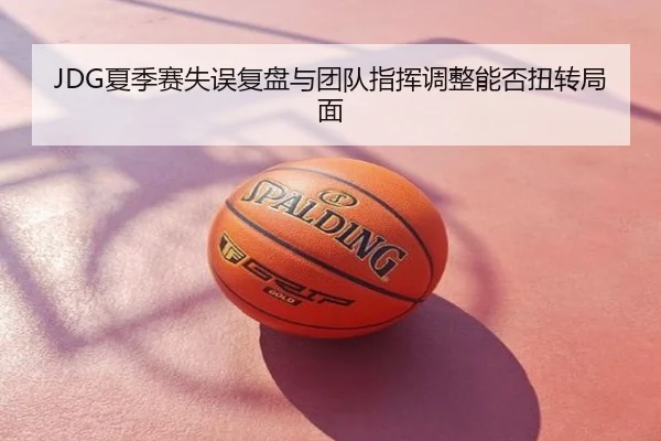 JDG夏季赛失误复盘与团队指挥调整能否扭转局面
