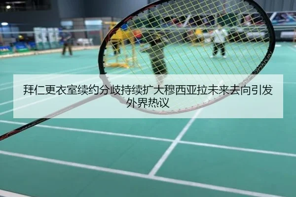 拜仁更衣室续约分歧持续扩大穆西亚拉未来去向引发外界热议